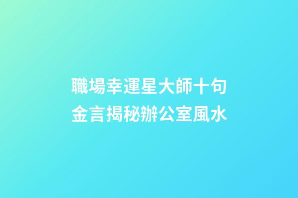 職場幸運星大師十句金言揭秘辦公室風水