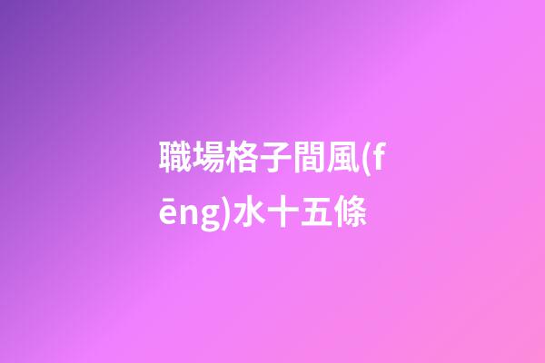 職場格子間風(fēng)水十五條