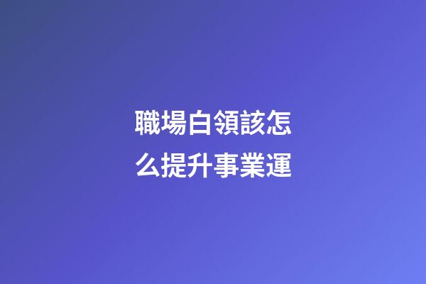 職場白領該怎么提升事業運