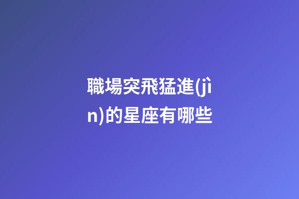 職場突飛猛進(jìn)的星座有哪些-第1張-星座運(yùn)勢-玄機(jī)派