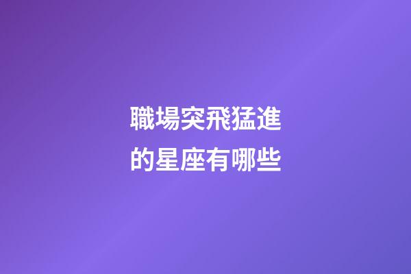 職場突飛猛進的星座有哪些-第1張-星座運勢-玄機派