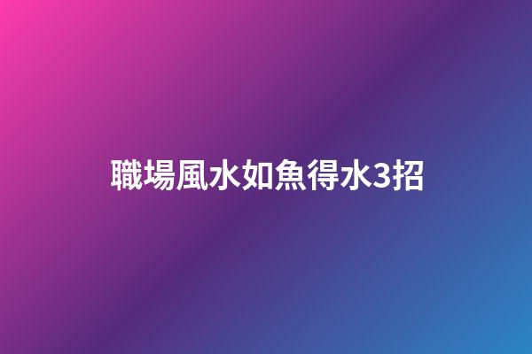 職場風水如魚得水3招