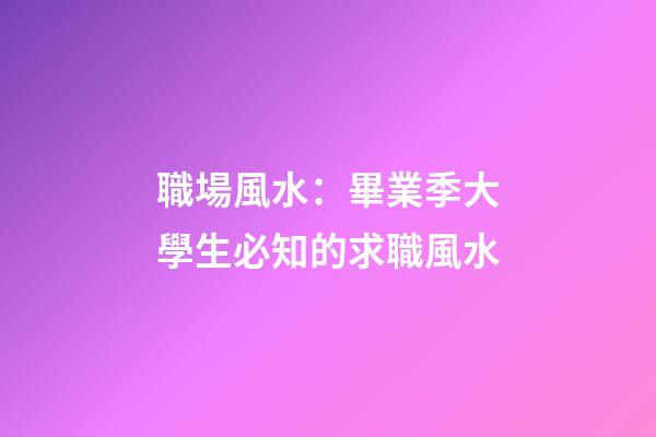 職場風水：畢業季大學生必知的求職風水