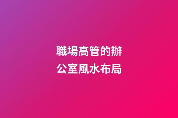 職場高管的辦公室風水布局