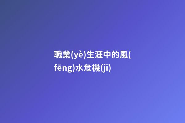 職業(yè)生涯中的風(fēng)水危機(jī)