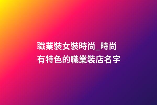 職業裝女裝時尚_時尚有特色的職業裝店名字-第1張-店鋪起名-玄機派