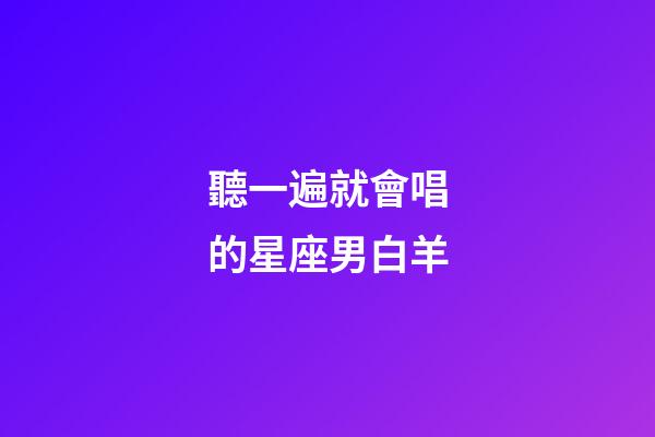 聽一遍就會唱的星座男白羊-第1張-星座運勢-玄機派