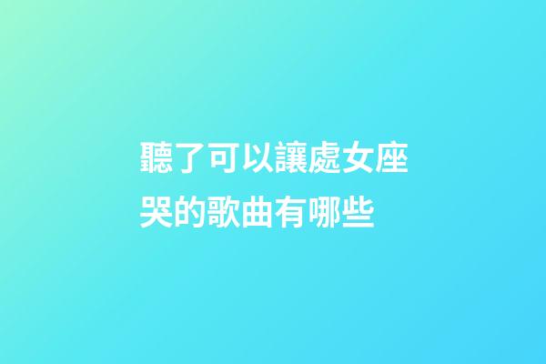 聽了可以讓處女座哭的歌曲有哪些-第1張-星座運(yùn)勢-玄機(jī)派