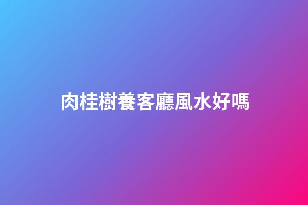 肉桂樹養客廳風水好嗎