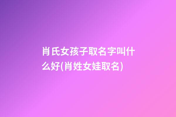 肖氏女孩子取名字叫什么好(肖姓女娃取名)