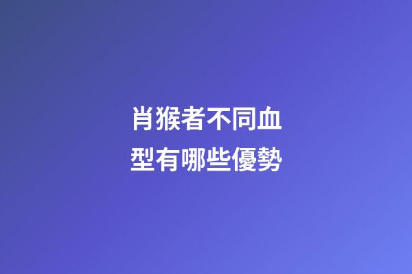 肖猴者不同血型有哪些優勢
