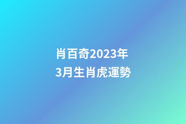 肖百奇2023年3月生肖虎運勢