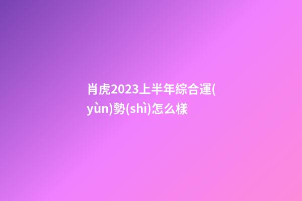 肖虎2023上半年綜合運(yùn)勢(shì)怎么樣