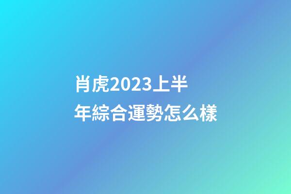 肖虎2023上半年綜合運勢怎么樣