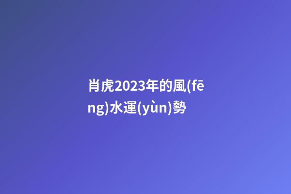 肖虎2023年的風(fēng)水運(yùn)勢