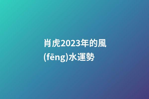 肖虎2023年的風(fēng)水運勢