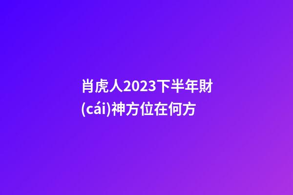 肖虎人2023下半年財(cái)神方位在何方