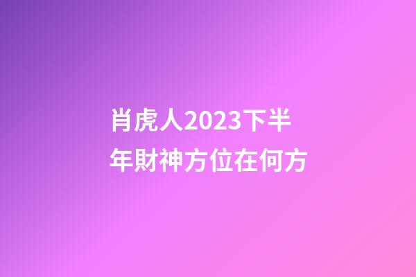 肖虎人2023下半年財神方位在何方
