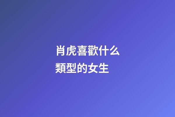 肖虎喜歡什么類型的女生