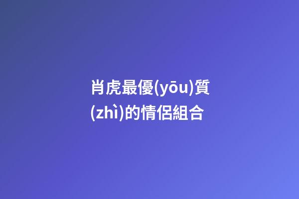 肖虎最優(yōu)質(zhì)的情侶組合