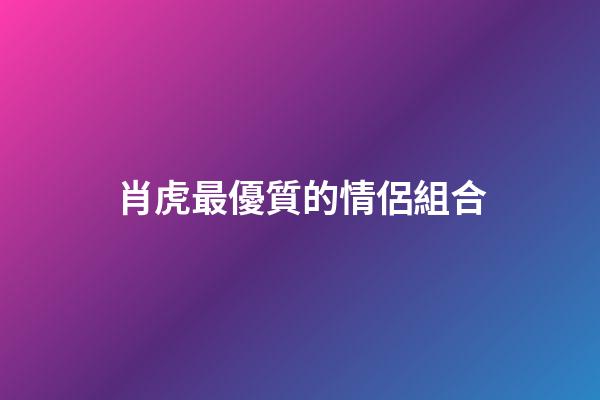 肖虎最優質的情侶組合