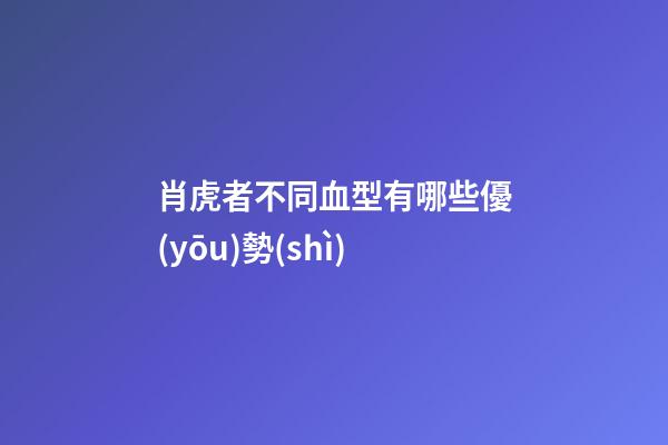 肖虎者不同血型有哪些優(yōu)勢(shì)