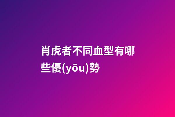 肖虎者不同血型有哪些優(yōu)勢