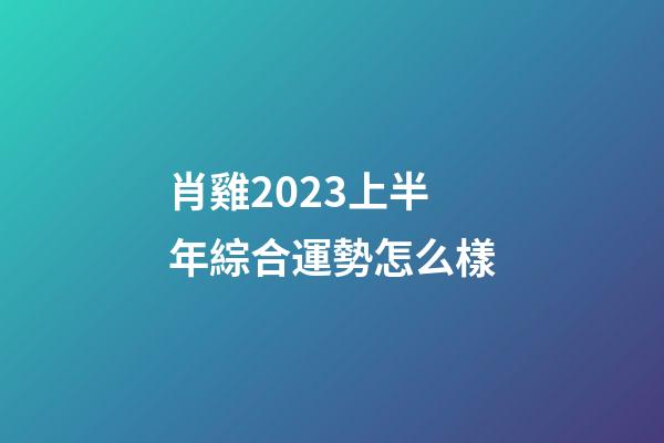 肖雞2023上半年綜合運勢怎么樣