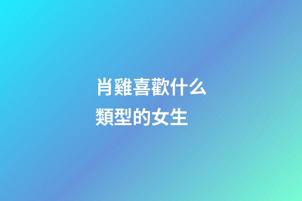 肖雞喜歡什么類型的女生