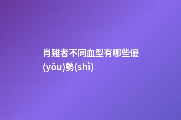 肖雞者不同血型有哪些優(yōu)勢(shì)