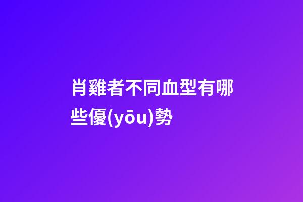 肖雞者不同血型有哪些優(yōu)勢