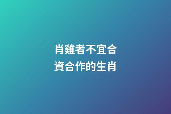 肖雞者不宜合資合作的生肖