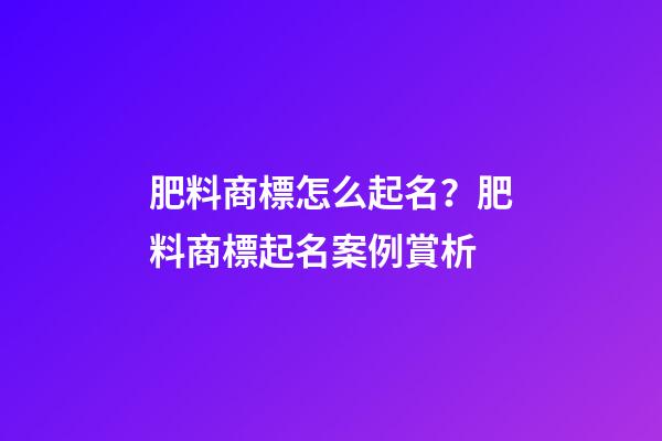 肥料商標怎么起名？肥料商標起名案例賞析-第1張-商標起名-玄機派