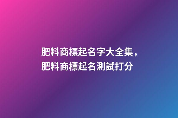 肥料商標起名字大全集，肥料商標起名測試打分-第1張-商標起名-玄機派