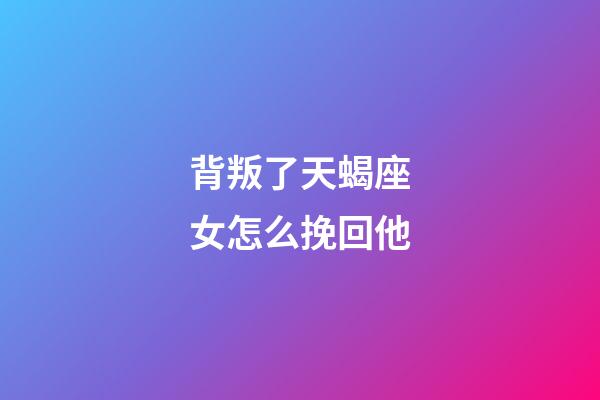 背叛了天蝎座女怎么挽回他-第1張-星座運勢-玄機派