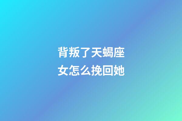 背叛了天蝎座女怎么挽回她-第1張-星座運勢-玄機派