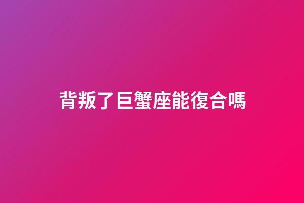 背叛了巨蟹座能復合嗎-第1張-星座運勢-玄機派