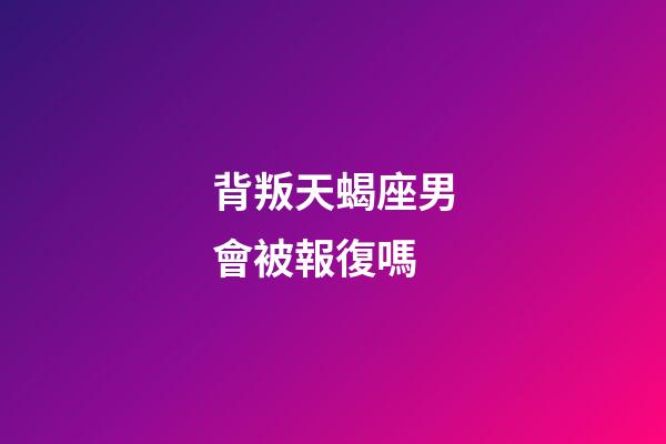 背叛天蝎座男會被報復嗎-第1張-星座運勢-玄機派