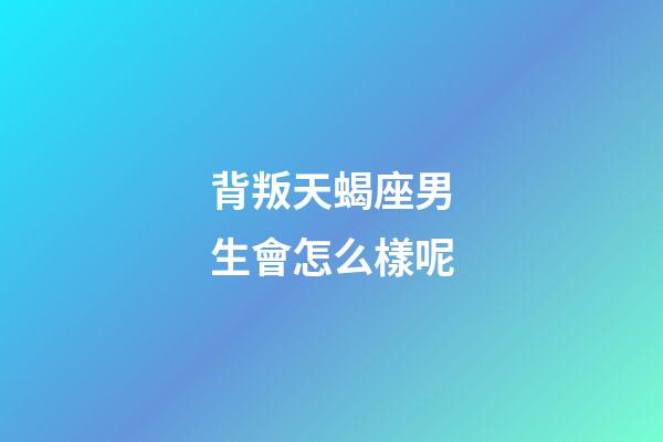 背叛天蝎座男生會怎么樣呢-第1張-星座運勢-玄機派