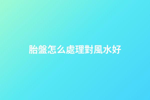胎盤怎么處理對風水好