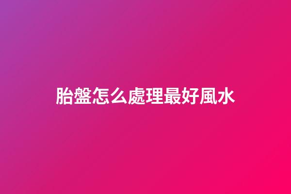 胎盤怎么處理最好風水