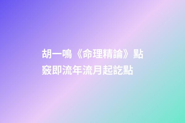 胡一鳴《命理精論》點竅即流年流月起訖點