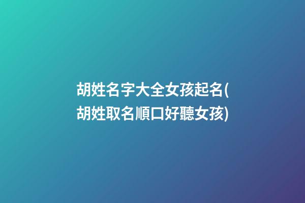 胡姓名字大全女孩起名(胡姓取名順口好聽女孩)