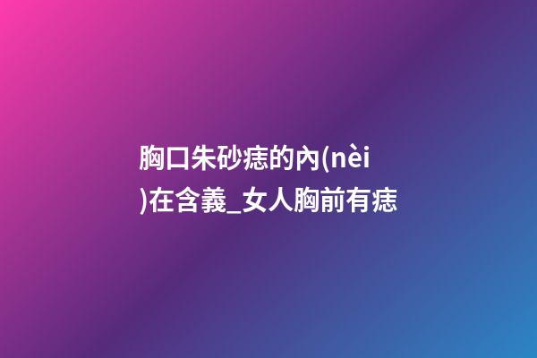 胸口朱砂痣的內(nèi)在含義_女人胸前有痣