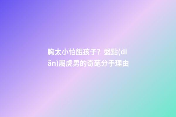 胸太小怕餓孩子？盤點(diǎn)屬虎男的奇葩分手理由