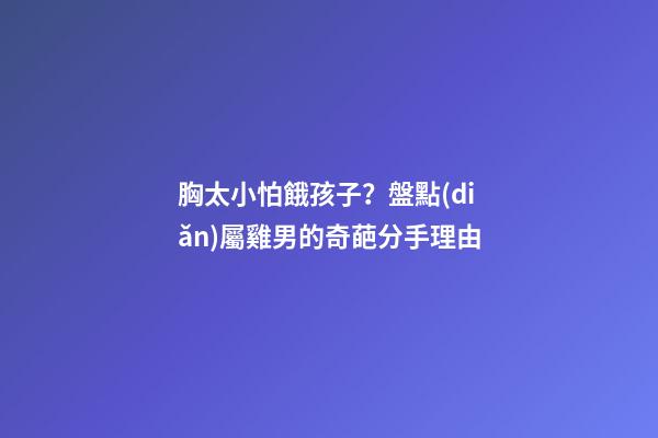 胸太小怕餓孩子？盤點(diǎn)屬雞男的奇葩分手理由