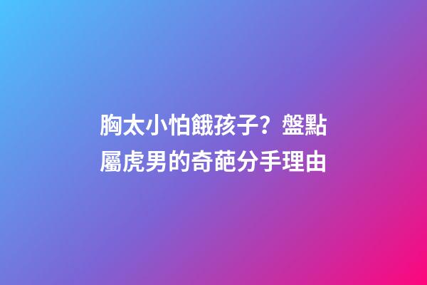 胸太小怕餓孩子？盤點屬虎男的奇葩分手理由