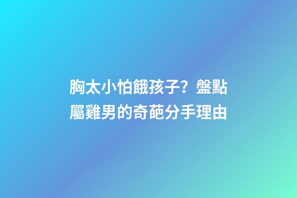 胸太小怕餓孩子？盤點屬雞男的奇葩分手理由