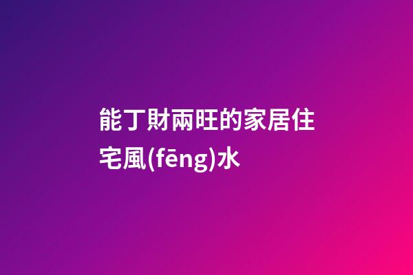 能丁財兩旺的家居住宅風(fēng)水