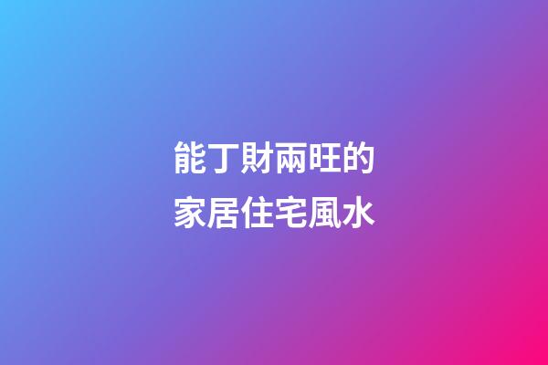 能丁財兩旺的家居住宅風水
